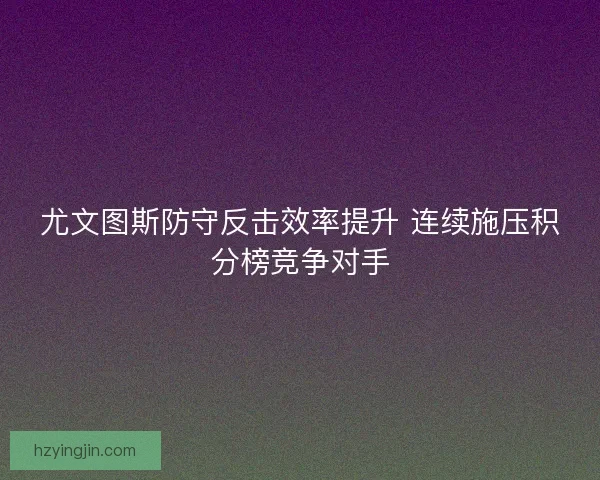尤文图斯防守反击效率提升 连续施压积分榜竞争对手