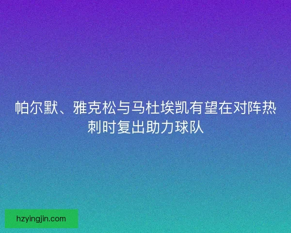 帕尔默、雅克松与马杜埃凯有望在对阵热刺时复出助力球队