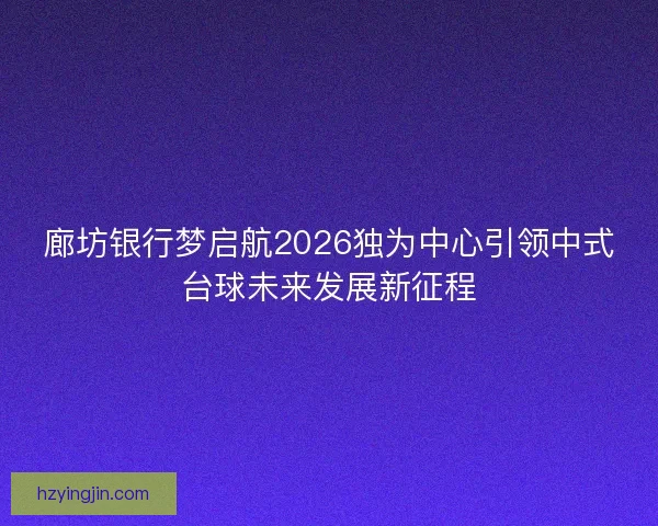 廊坊银行梦启航2026独为中心引领中式台球未来发展新征程 廊坊银行梦启航2026独为中心引领中式台球未来发展新征程