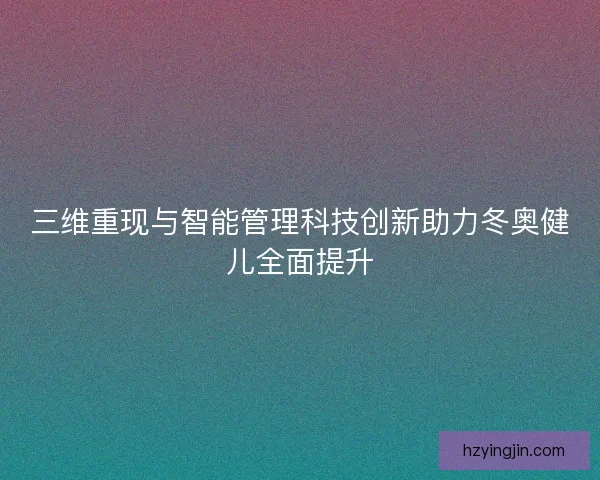 三维重现与智能管理科技创新助力冬奥健儿全面提升