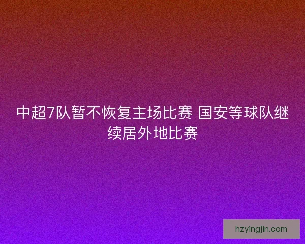 中超7队暂不恢复主场比赛 国安等球队继续居外地比赛 中超7队暂不恢复主场比赛 国安等球队继续居外地比赛
