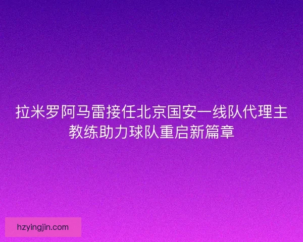 拉米罗阿马雷接任北京国安一线队代理主教练助力球队重启新篇章