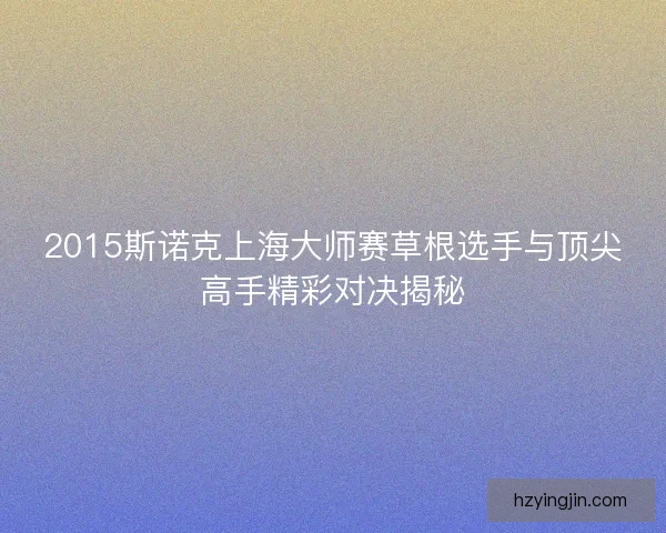 2015斯诺克上海大师赛草根选手与顶尖高手精彩对决揭秘 2015斯诺克上海大师赛草根选手与顶尖高手精彩对决揭秘
