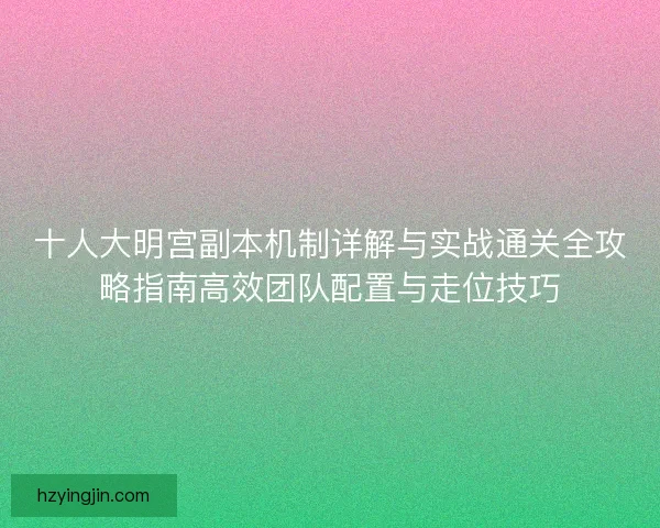 十人大明宫副本机制详解与实战通关全攻略指南高效团队配置与走位技巧