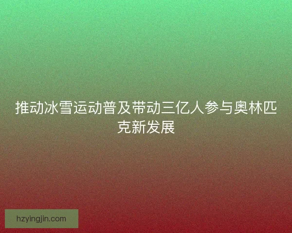 推动冰雪运动普及带动三亿人参与奥林匹克新发展 推动冰雪运动普及带动三亿人参与奥林匹克新发展