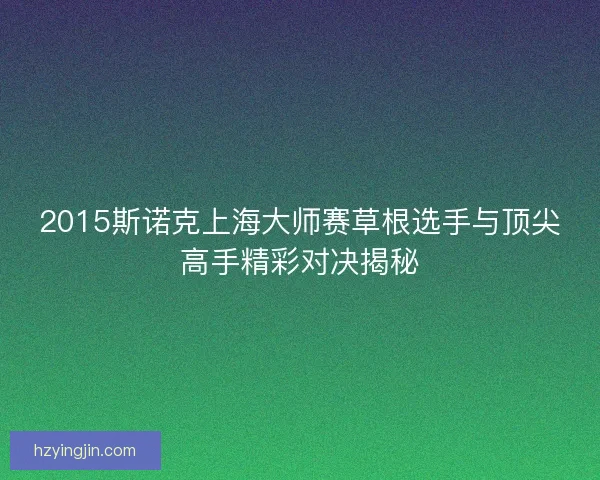 2015斯诺克上海大师赛草根选手与顶尖高手精彩对决揭秘 2015斯诺克上海大师赛草根选手与顶尖高手精彩对决揭秘