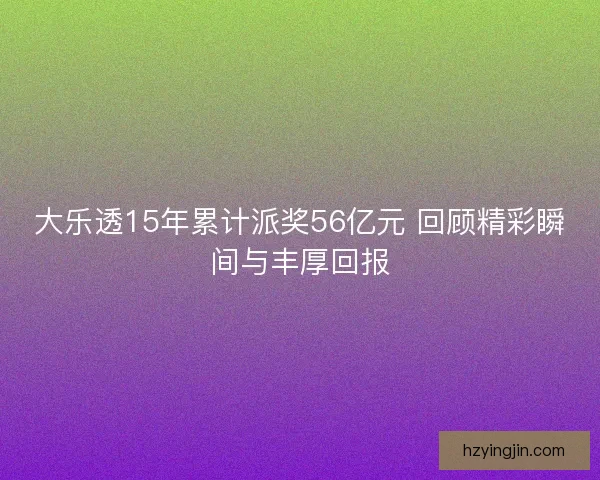大乐透15年累计派奖56亿元 回顾精彩瞬间与丰厚回报 大乐透15年累计派奖56亿元 回顾精彩瞬间与丰厚回报